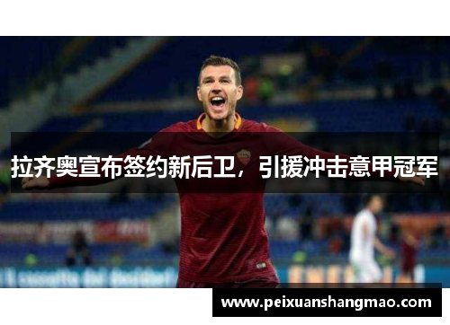 拉齐奥宣布签约新后卫，引援冲击意甲冠军
