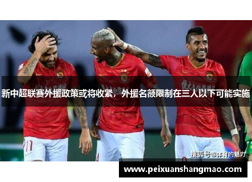 新中超联赛外援政策或将收紧，外援名额限制在三人以下可能实施