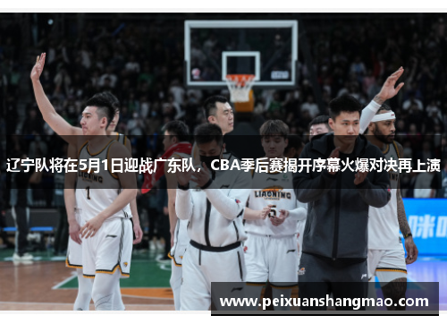 辽宁队将在5月1日迎战广东队，CBA季后赛揭开序幕火爆对决再上演