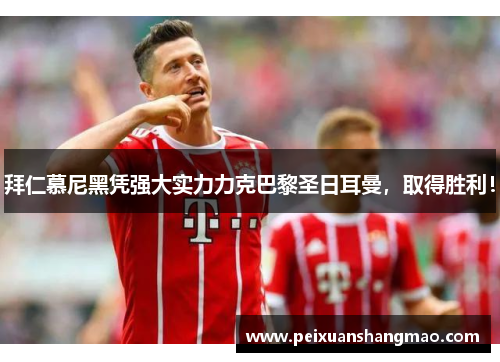 拜仁慕尼黑凭强大实力力克巴黎圣日耳曼，取得胜利！