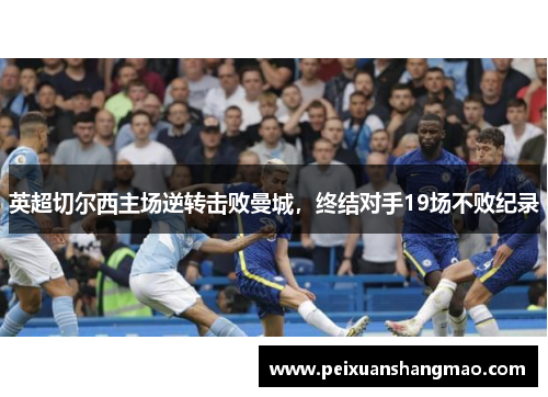 英超切尔西主场逆转击败曼城，终结对手19场不败纪录