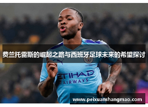 费兰托雷斯的崛起之路与西班牙足球未来的希望探讨