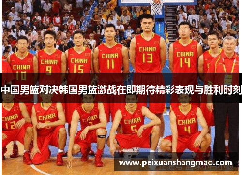中国男篮对决韩国男篮激战在即期待精彩表现与胜利时刻