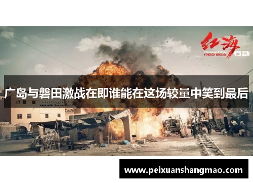 广岛与磐田激战在即谁能在这场较量中笑到最后