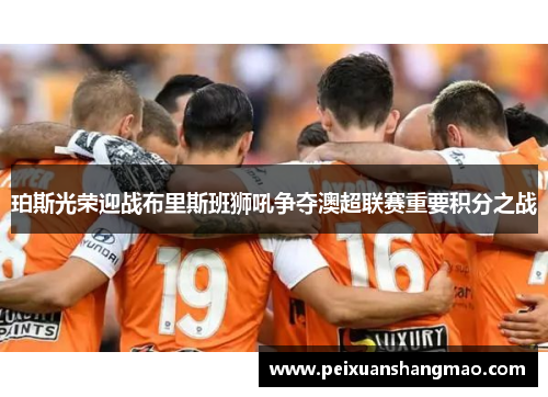 珀斯光荣迎战布里斯班狮吼争夺澳超联赛重要积分之战