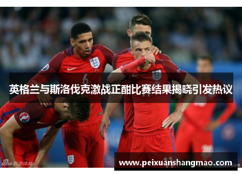 英格兰与斯洛伐克激战正酣比赛结果揭晓引发热议