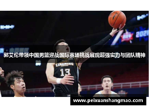 郭艾伦带领中国男篮迎战国际赛场挑战展现超强实力与团队精神