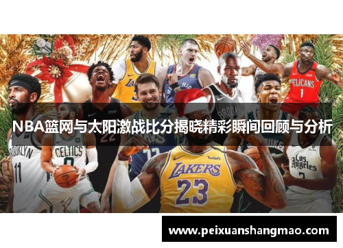 NBA篮网与太阳激战比分揭晓精彩瞬间回顾与分析