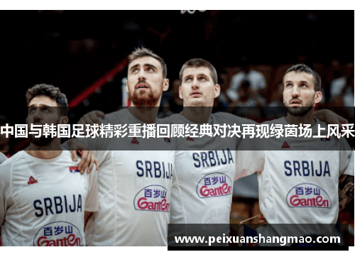 中国与韩国足球精彩重播回顾经典对决再现绿茵场上风采