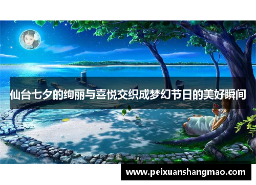 仙台七夕的绚丽与喜悦交织成梦幻节日的美好瞬间